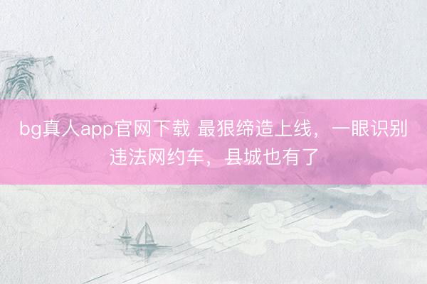 bg真人app官网下载 最狠缔造上线，一眼识别违法网约车，县城也有了