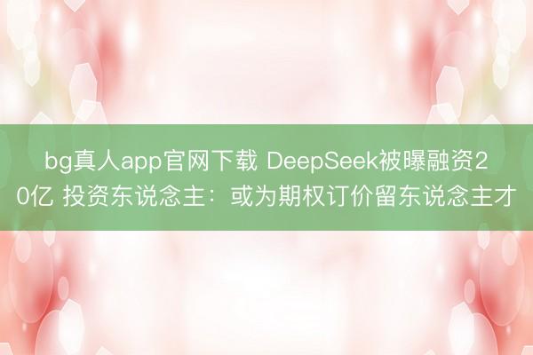 bg真人app官网下载 DeepSeek被曝融资20亿 投资东说念主：或为期权订价留东说念主才